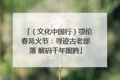 （文化中国行）鄂伦春篝火节：寻迹古老部落 解码千年图腾