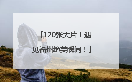 120张大片！遇见福州绝美瞬间！