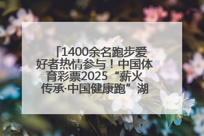 1400余名跑步爱好者热情参与！中国体育彩票2025“薪火传承·中国健康跑”湖南靖州站激情开赛