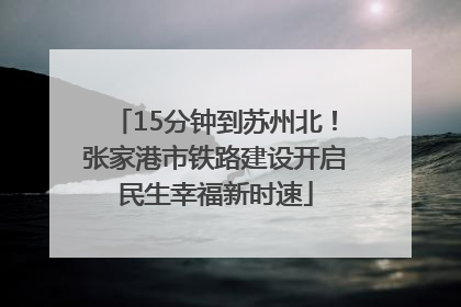 15分钟到苏州北！张家港市铁路建设开启民生幸福新时速