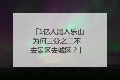 1亿人涌入乐山 为何三分之二不去景区去城区？