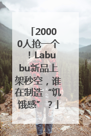 20000人抢一个！Labubu新品上架秒空，谁在制造“饥饿感”？