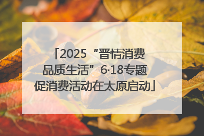 2025“晋情消费 品质生活”6·18专题促消费活动在太原启动