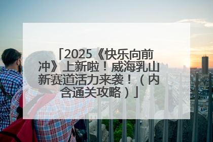 2025《快乐向前冲》上新啦！威海乳山新赛道活力来袭！（内含通关攻略）