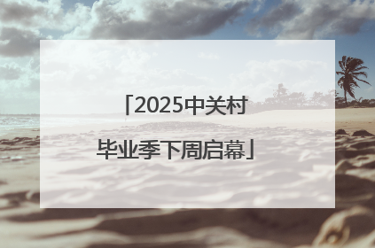 2025中关村毕业季下周启幕