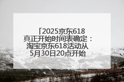 2025京东618真正开始时间表确定：淘宝京东618活动从5月30日20点开始到6月20日结束！