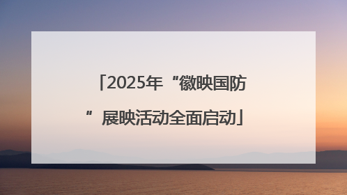 2025年“徽映国防”展映活动全面启动