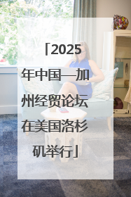 2025年中国—加州经贸论坛在美国洛杉矶举行