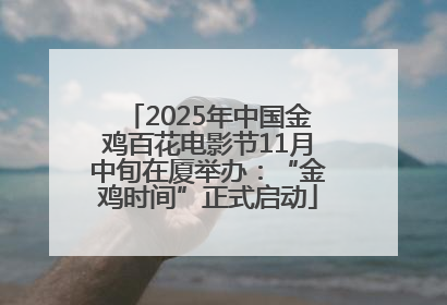 2025年中国金鸡百花电影节11月中旬在厦举办：“金鸡时间”正式启动