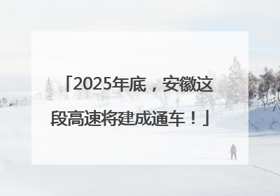2025年底，安徽这段高速将建成通车！