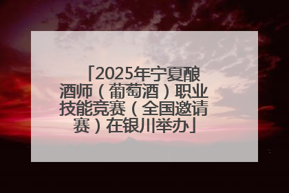 2025年宁夏酿酒师（葡萄酒）职业技能竞赛（全国邀请赛）在银川举办
