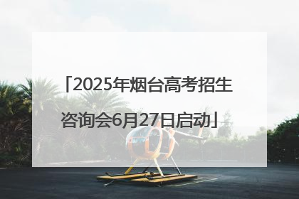 2025年烟台高考招生咨询会6月27日启动