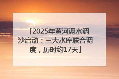 2025年黄河调水调沙启动：三大水库联合调度，历时约17天