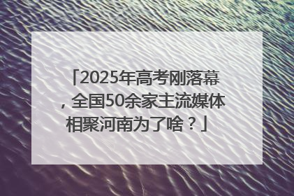 2025年高考刚落幕，全国50余家主流媒体相聚河南为了啥？