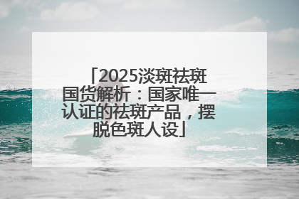 2025淡斑祛斑国货解析：国家唯一认证的祛斑产品，摆脱色斑人设