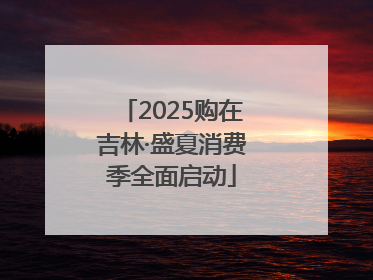 2025购在吉林·盛夏消费季全面启动