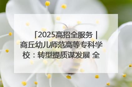 2025高招全服务｜商丘幼儿师范高等专科学校：转型提质谋发展 全力推进高水平综合性应用型高等专科学校建设