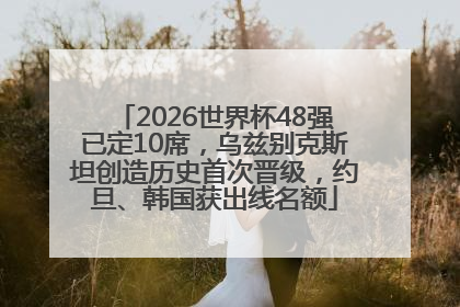 2026世界杯48强已定10席，乌兹别克斯坦创造历史首次晋级，约旦、韩国获出线名额
