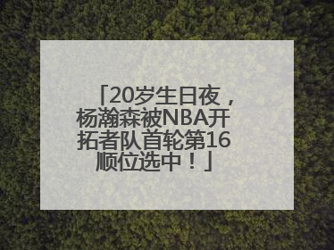 20岁生日夜，杨瀚森被NBA开拓者队首轮第16顺位选中！
