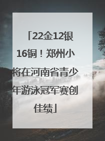 22金12银16铜！郑州小将在河南省青少年游泳冠军赛创佳绩