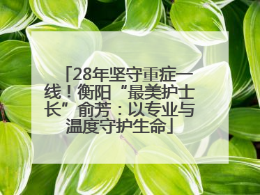 28年坚守重症一线！衡阳“最美护士长”俞芳：以专业与温度守护生命