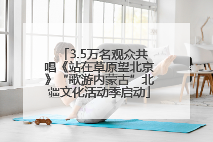 3.5万名观众共唱《站在草原望北京》“歌游内蒙古”北疆文化活动季启动