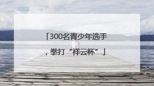 300名青少年选手，拳打“祥云杯”