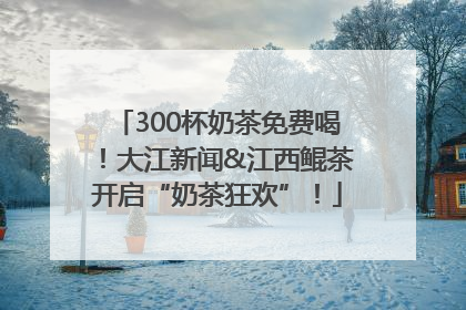 300杯奶茶免费喝！大江新闻&江西鲲茶开启“奶茶狂欢”！