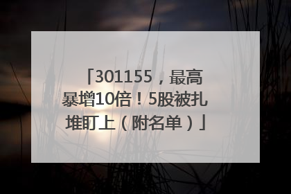 301155，最高暴增10倍！5股被扎堆盯上（附名单）