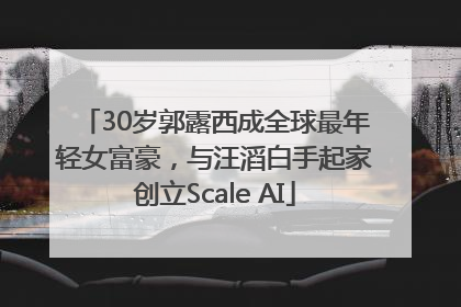 30岁郭露西成全球最年轻女富豪，与汪滔白手起家创立Scale AI