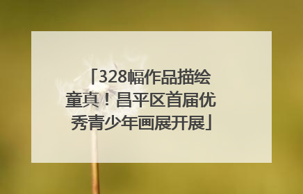 328幅作品描绘童真！昌平区首届优秀青少年画展开展