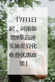 7月1日起，河南新增9条高速实施差异化收费优惠政策