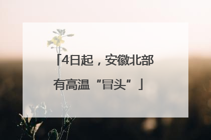 4日起，安徽北部有高温“冒头”