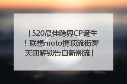 520最佳跨界CP诞生！联想moto携顶流街舞天团解锁告白新潮流