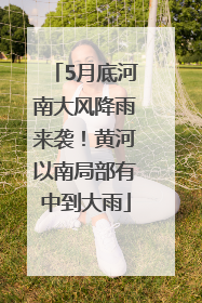 5月底河南大风降雨来袭！黄河以南局部有中到大雨