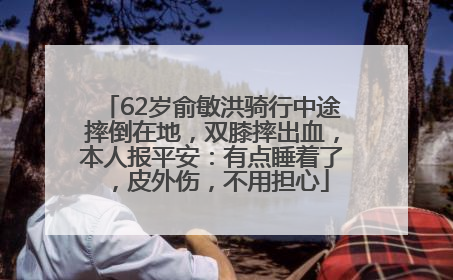 62岁俞敏洪骑行中途摔倒在地，双膝摔出血，本人报平安：有点睡着了，皮外伤，不用担心