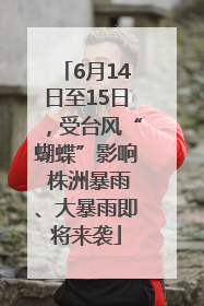 6月14日至15日，受台风“蝴蝶”影响 株洲暴雨、大暴雨即将来袭
