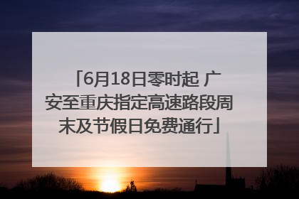 6月18日零时起 广安至重庆指定高速路段周末及节假日免费通行