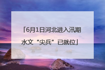 6月1日河北进入汛期 水文“尖兵”已就位