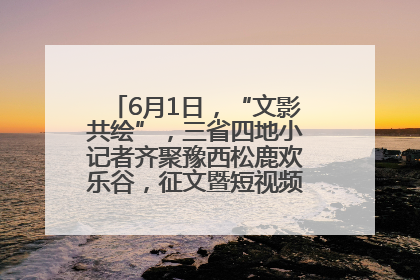 6月1日，“文影共绘”，三省四地小记者齐聚豫西松鹿欢乐谷，征文暨短视频大赛精彩启幕！