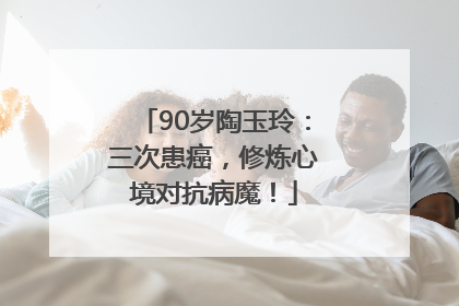 90岁陶玉玲：三次患癌，修炼心境对抗病魔！