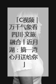 C视频｜万千气象看四川·文旅融合丨近月湖：摘一湾心月送给你