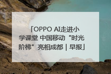 OPPO AI走进小学课堂 中国移动“时光阶梯”亮相成都｜早报