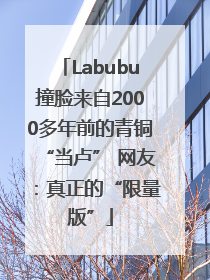 Labubu撞脸来自2000多年前的青铜“当卢” 网友：真正的“限量版”