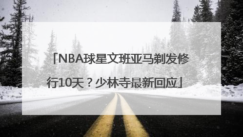 NBA球星文班亚马剃发修行10天？少林寺最新回应
