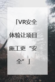 VR安全体验让项目施工更“安全”